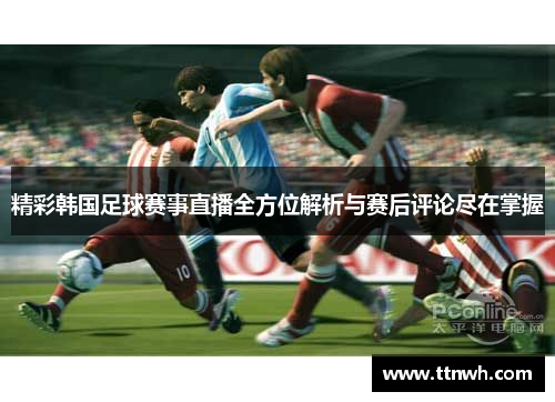 精彩韩国足球赛事直播全方位解析与赛后评论尽在掌握 精彩韩国足球赛事直播全方位解析与赛后评论尽在掌握