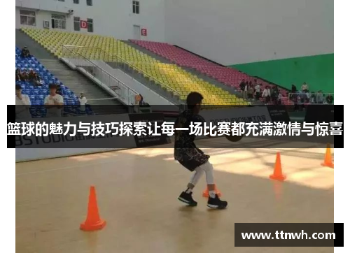 篮球的魅力与技巧探索让每一场比赛都充满激情与惊喜 篮球的魅力与技巧探索让每一场比赛都充满激情与惊喜