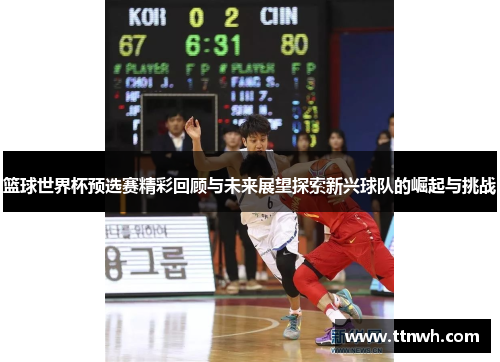 篮球世界杯预选赛精彩回顾与未来展望探索新兴球队的崛起与挑战 篮球世界杯预选赛精彩回顾与未来展望探索新兴球队的崛起与挑战