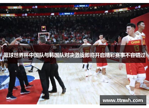 篮球世界杯中国队与韩国队对决激战即将开启精彩赛事不容错过 篮球世界杯中国队与韩国队对决激战即将开启精彩赛事不容错过