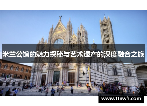米兰公馆的魅力探秘与艺术遗产的深度融合之旅 米兰公馆的魅力探秘与艺术遗产的深度融合之旅