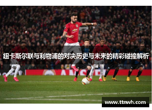 纽卡斯尔联与利物浦的对决历史与未来的精彩碰撞解析 纽卡斯尔联与利物浦的对决历史与未来的精彩碰撞解析