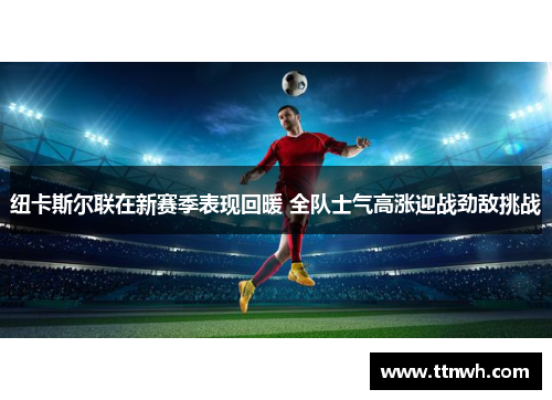 纽卡斯尔联在新赛季表现回暖 全队士气高涨迎战劲敌挑战 纽卡斯尔联在新赛季表现回暖 全队士气高涨迎战劲敌挑战