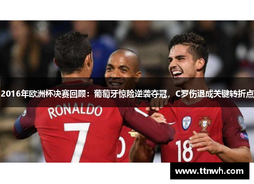 2016年欧洲杯决赛回顾:葡萄牙惊险逆袭夺冠,C罗伤退成关键转折点 2016年欧洲杯决赛回顾:葡萄牙惊险逆袭夺冠,C罗伤退成关键转折点