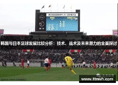韩国与日本足球发展比较分析:技术、战术及未来潜力的全面探讨 韩国与日本足球发展比较分析:技术、战术及未来潜力的全面探讨