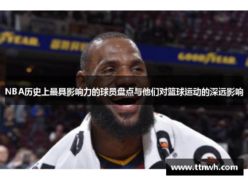 NBA历史上最具影响力的球员盘点与他们对篮球运动的深远影响 NBA历史上最具影响力的球员盘点与他们对篮球运动的深远影响