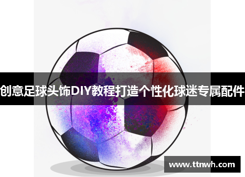 创意足球头饰DIY教程打造个性化球迷专属配件 创意足球头饰DIY教程打造个性化球迷专属配件