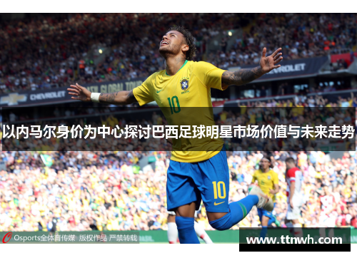 以内马尔身价为中心探讨巴西足球明星市场价值与未来走势 以内马尔身价为中心探讨巴西足球明星市场价值与未来走势