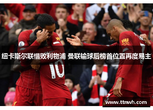 纽卡斯尔联惜败利物浦 曼联输球后榜首位置再度易主 纽卡斯尔联惜败利物浦 曼联输球后榜首位置再度易主