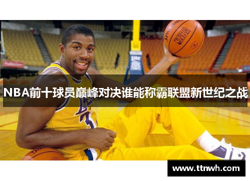 NBA前十球员巅峰对决谁能称霸联盟新世纪之战 NBA前十球员巅峰对决谁能称霸联盟新世纪之战