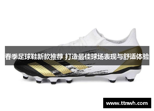 春季足球鞋新款推荐 打造最佳球场表现与舒适体验 春季足球鞋新款推荐 打造最佳球场表现与舒适体验