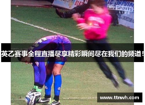 英乙赛事全程直播尽享精彩瞬间尽在我们的频道! 英乙赛事全程直播尽享精彩瞬间尽在我们的频道!