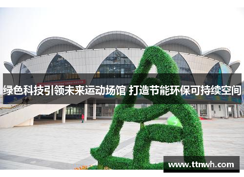 绿色科技引领未来运动场馆 打造节能环保可持续空间 绿色科技引领未来运动场馆 打造节能环保可持续空间