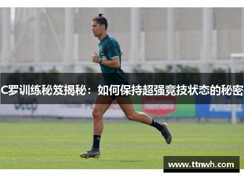 C罗训练秘笈揭秘:如何保持超强竞技状态的秘密 C罗训练秘笈揭秘:如何保持超强竞技状态的秘密