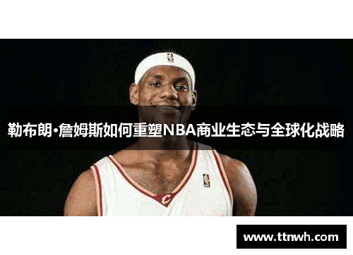 勒布朗·詹姆斯如何重塑NBA商业生态与全球化战略 勒布朗·詹姆斯如何重塑NBA商业生态与全球化战略