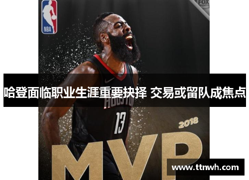 哈登面临职业生涯重要抉择 交易或留队成焦点 哈登面临职业生涯重要抉择 交易或留队成焦点