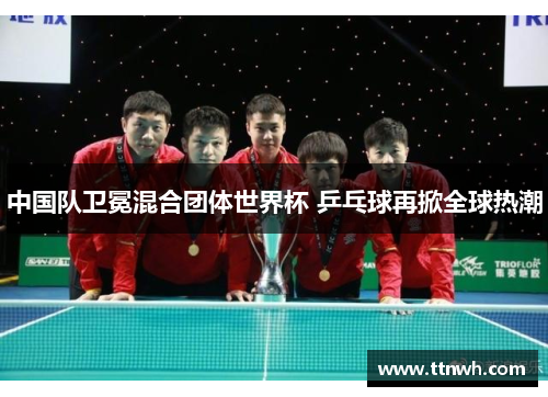 中国队卫冕混合团体世界杯 乒乓球再掀全球热潮 中国队卫冕混合团体世界杯 乒乓球再掀全球热潮