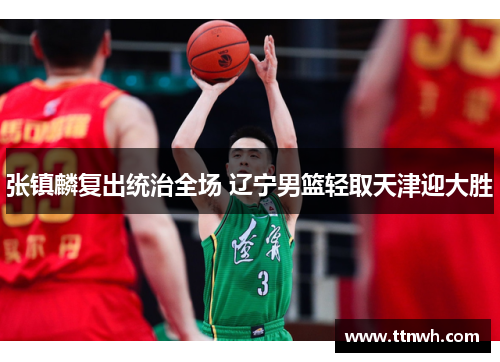 张镇麟复出统治全场 辽宁男篮轻取天津迎大胜 张镇麟复出统治全场 辽宁男篮轻取天津迎大胜