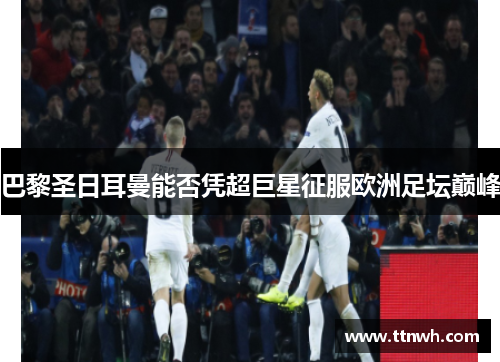 巴黎圣日耳曼能否凭超巨星征服欧洲足坛巅峰 巴黎圣日耳曼能否凭超巨星征服欧洲足坛巅峰