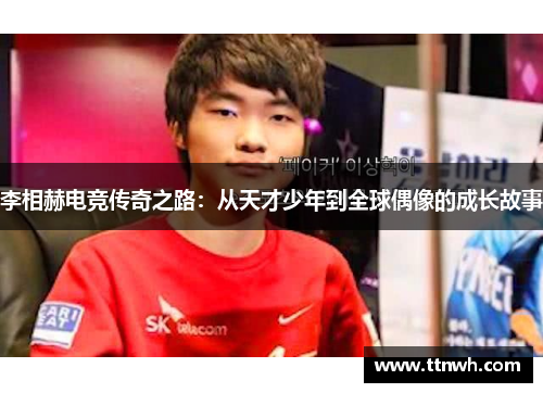 李相赫电竞传奇之路:从天才少年到全球偶像的成长故事 李相赫电竞传奇之路:从天才少年到全球偶像的成长故事