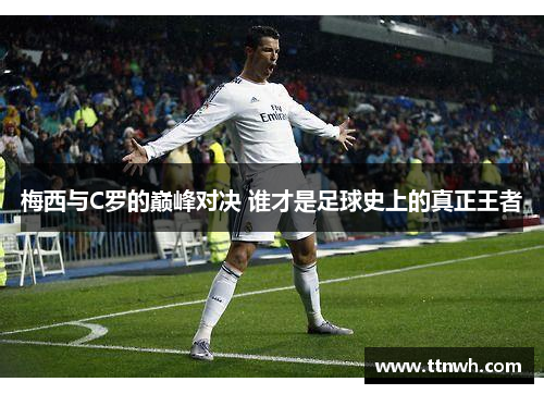 梅西与C罗的巅峰对决 谁才是足球史上的真正王者 梅西与C罗的巅峰对决 谁才是足球史上的真正王者