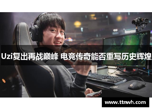 Uzi复出再战巅峰 电竞传奇能否重写历史辉煌 Uzi复出再战巅峰 电竞传奇能否重写历史辉煌