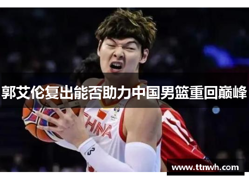 郭艾伦复出能否助力中国男篮重回巅峰 郭艾伦复出能否助力中国男篮重回巅峰