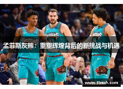 孟菲斯灰熊:重塑辉煌背后的新挑战与机遇 孟菲斯灰熊:重塑辉煌背后的新挑战与机遇