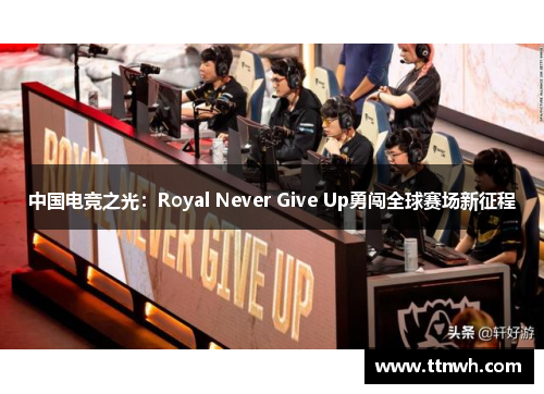 中国电竞之光:Royal Never Give Up勇闯全球赛场新征程 中国电竞之光:Royal Never Give Up勇闯全球赛场新征程