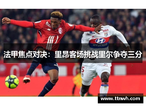 法甲焦点对决:里昂客场挑战里尔争夺三分 法甲焦点对决:里昂客场挑战里尔争夺三分