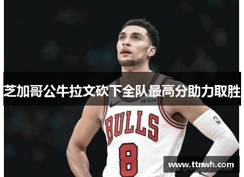 芝加哥公牛拉文砍下全队最高分助力取胜 芝加哥公牛拉文砍下全队最高分助力取胜