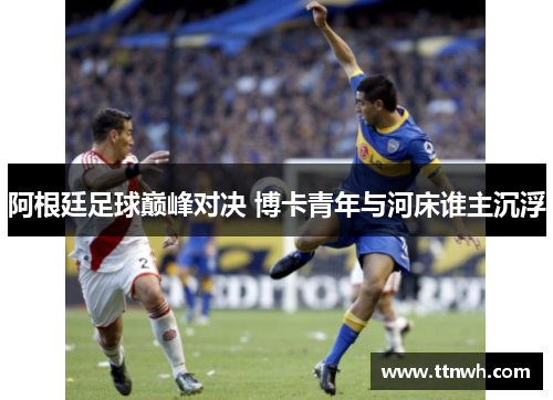 阿根廷足球巅峰对决 博卡青年与河床谁主沉浮