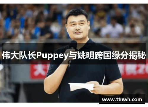伟大队长Puppey与姚明跨国缘分揭秘 伟大队长Puppey与姚明跨国缘分揭秘