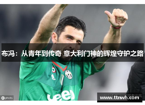 布冯：从青年到传奇 意大利门神的辉煌守护之路