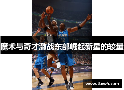 魔术与奇才激战东部崛起新星的较量