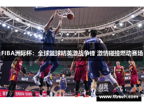 FIBA洲际杯：全球篮球精英激战争锋 激情碰撞燃动赛场