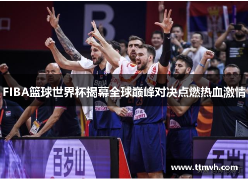 FIBA篮球世界杯揭幕全球巅峰对决点燃热血激情