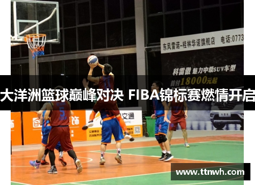 大洋洲篮球巅峰对决 FIBA锦标赛燃情开启