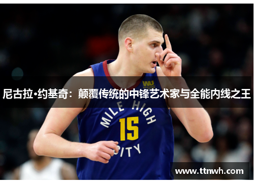 尼古拉·约基奇：颠覆传统的中锋艺术家与全能内线之王