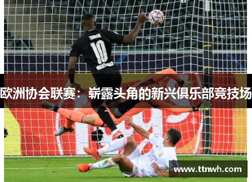 欧洲协会联赛：崭露头角的新兴俱乐部竞技场