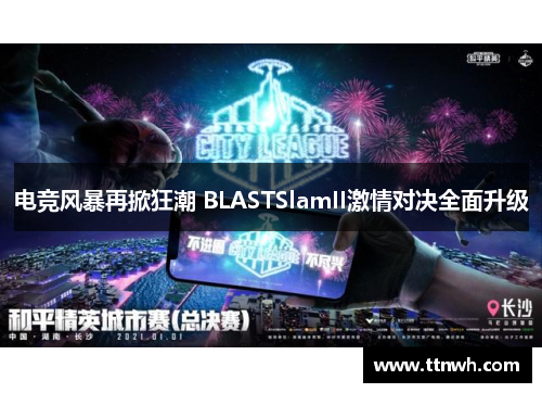 电竞风暴再掀狂潮 BLASTSlamII激情对决全面升级