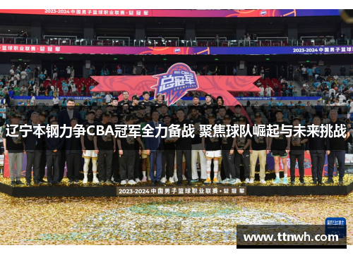 辽宁本钢力争CBA冠军全力备战 聚焦球队崛起与未来挑战
