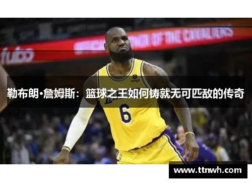 勒布朗·詹姆斯：篮球之王如何铸就无可匹敌的传奇