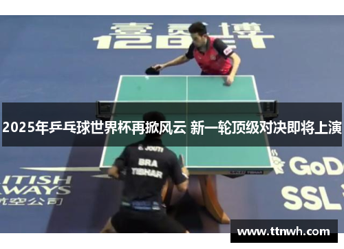 2025年乒乓球世界杯再掀风云 新一轮顶级对决即将上演