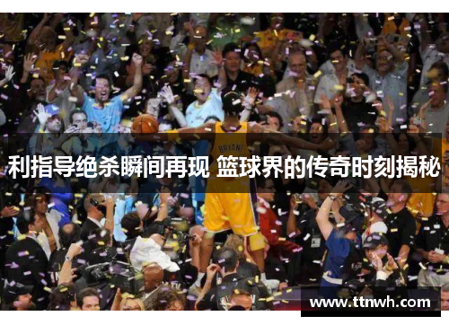 利指导绝杀瞬间再现 篮球界的传奇时刻揭秘
