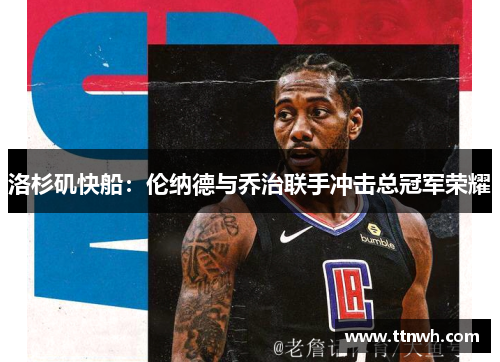 洛杉矶快船：伦纳德与乔治联手冲击总冠军荣耀