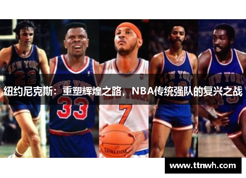 纽约尼克斯:重塑辉煌之路,NBA传统强队的复兴之战 纽约尼克斯:重塑辉煌之路,NBA传统强队的复兴之战