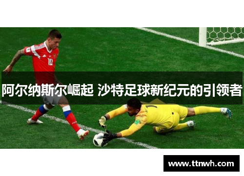 阿尔纳斯尔崛起 沙特足球新纪元的引领者