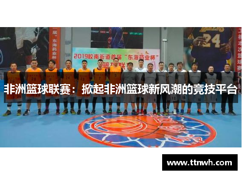 非洲篮球联赛:掀起非洲篮球新风潮的竞技平台 非洲篮球联赛:掀起非洲篮球新风潮的竞技平台