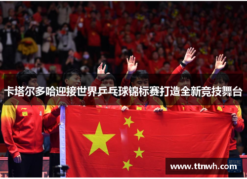 卡塔尔多哈迎接世界乒乓球锦标赛打造全新竞技舞台 卡塔尔多哈迎接世界乒乓球锦标赛打造全新竞技舞台